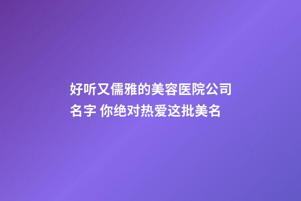 好听又儒雅的美容医院公司名字 你绝对热爱这批美名-第1张-公司起名-玄机派